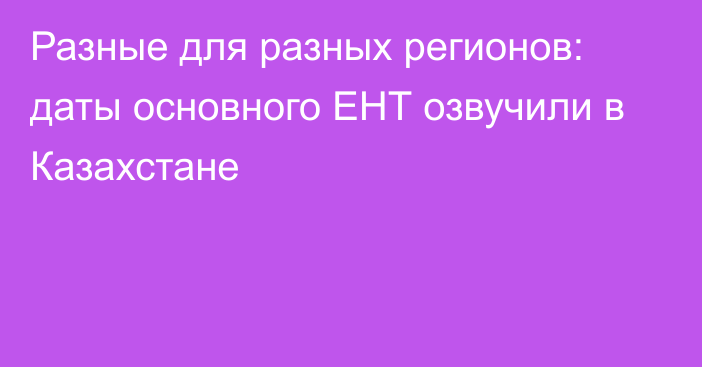 Разные для разных регионов: даты основного ЕНТ озвучили в Казахстане