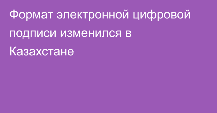 Формат электронной цифровой подписи изменился в Казахстане