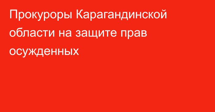 Прокуроры Карагандинской области на защите прав осужденных