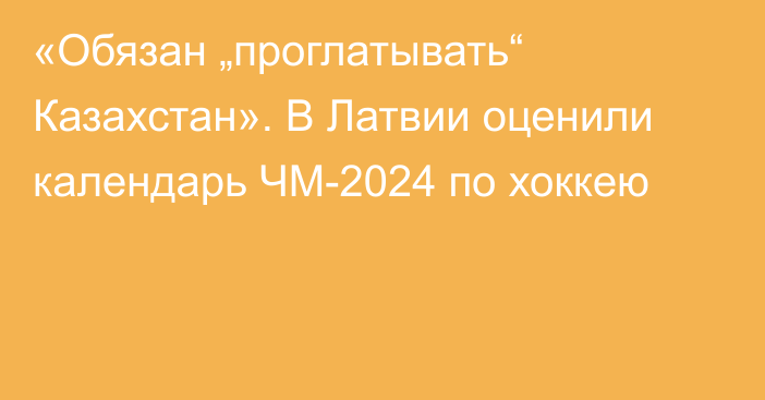 «Обязан „проглатывать“ Казахстан». В Латвии оценили календарь ЧМ-2024 по хоккею