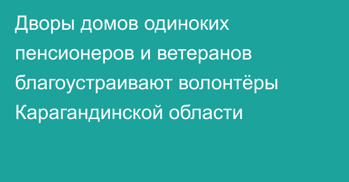 Дворы домов одиноких пенсионеров и ветеранов благоустраивают волонтёры Карагандинской области