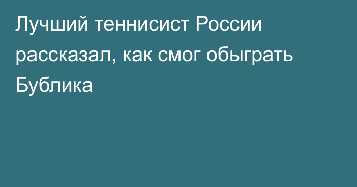 Лучший теннисист России рассказал, как смог обыграть Бублика