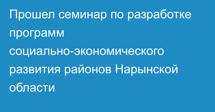 Прошел семинар по разработке программ социально-экономического развития районов Нарынской области