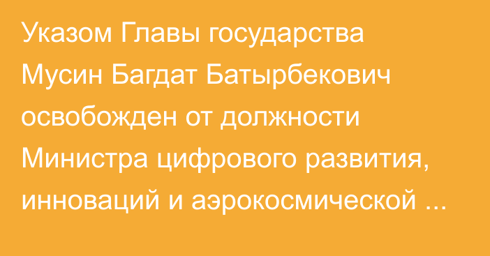 Указом Главы государства Мусин Багдат Батырбекович освобожден от должности Министра цифрового развития, инноваций и аэрокосмической промышленности Республики Казахстан