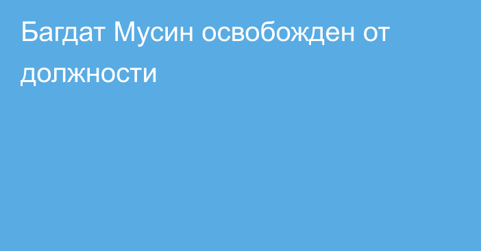 Багдат Мусин освобожден от должности