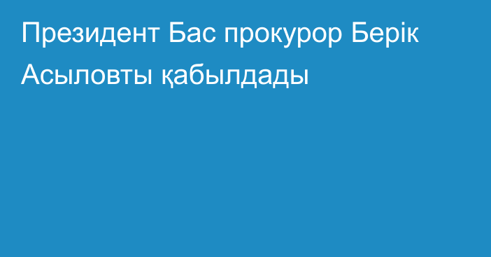 Президент Бас прокурор Берік Асыловты қабылдады