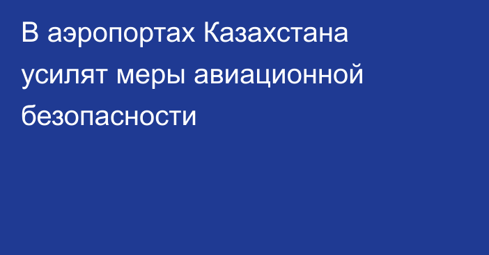 В аэропортах Казахстана усилят меры авиационной безопасности