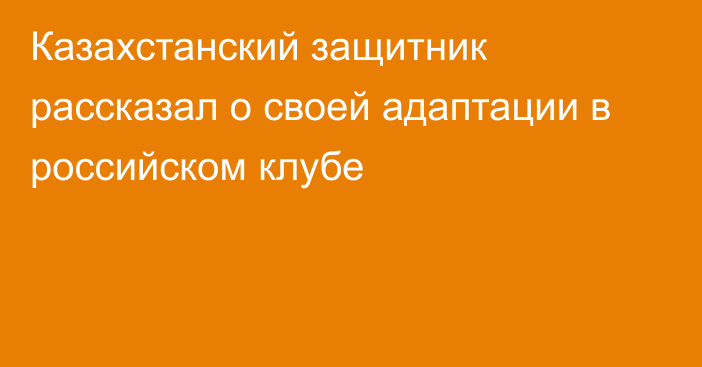 Казахстанский защитник рассказал о своей адаптации в российском клубе