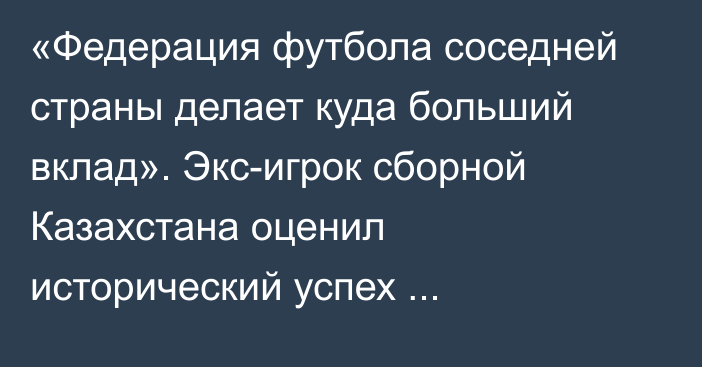 «Федерация футбола соседней страны делает куда больший вклад». Экс-игрок сборной Казахстана оценил исторический успех Узбекистана