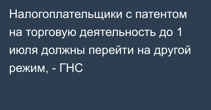 Налогоплательщики с патентом на торговую деятельность до 1 июля должны перейти на другой режим, - ГНС