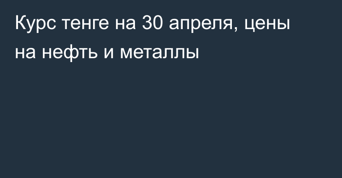 Курс тенге на 30 апреля, цены на нефть и металлы