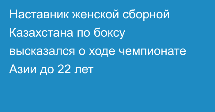 Наставник женской сборной Казахстана по боксу высказался о ходе чемпионате Азии до 22 лет