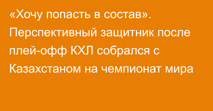 «Хочу попасть в состав». Перспективный защитник после плей-офф КХЛ собрался с Казахстаном на чемпионат мира