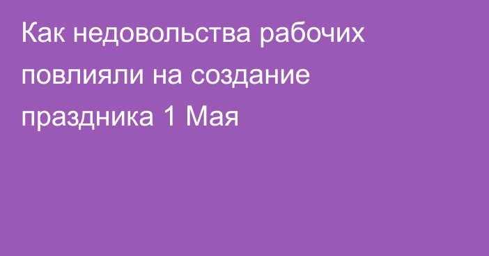 Как недовольства рабочих повлияли на создание праздника 1 Мая