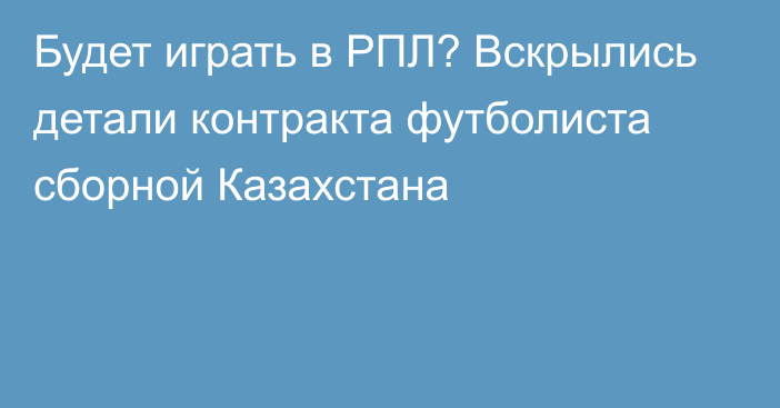 Будет играть в РПЛ? Вскрылись детали контракта футболиста сборной Казахстана