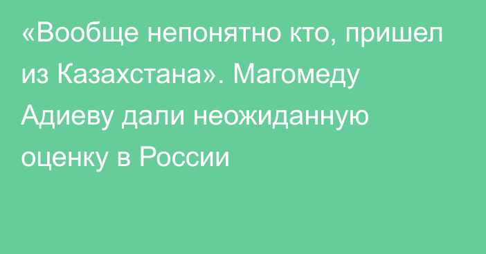 «Вообще непонятно кто, пришел из Казахстана». Магомеду Адиеву дали неожиданную оценку в России