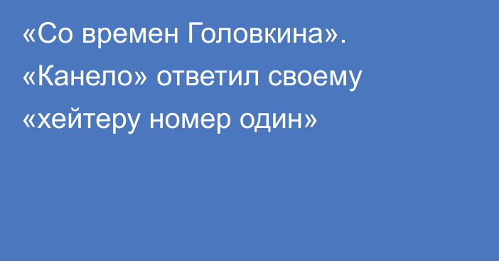 «Со времен Головкина». «Канело» ответил своему «хейтеру номер один»