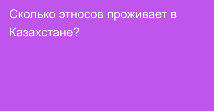 Сколько этносов проживает в Казахстане?