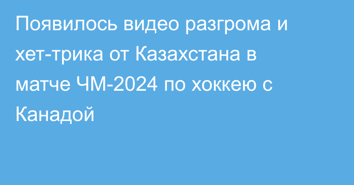 Появилось видео разгрома и хет-трика от Казахстана в матче ЧМ-2024 по хоккею с Канадой