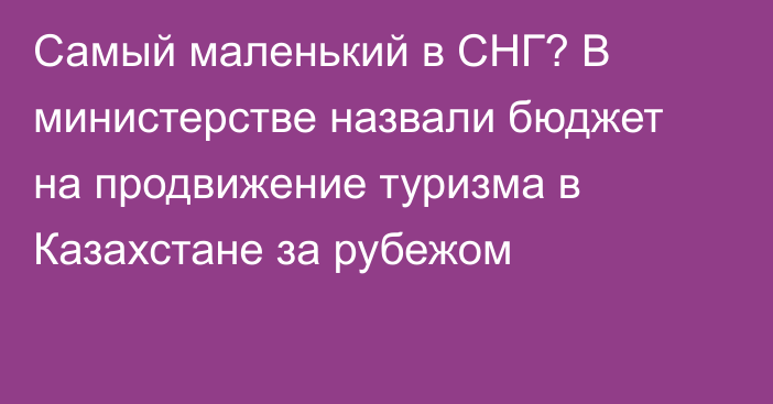 Самый маленький в СНГ? В министерстве назвали бюджет на продвижение туризма в Казахстане за рубежом