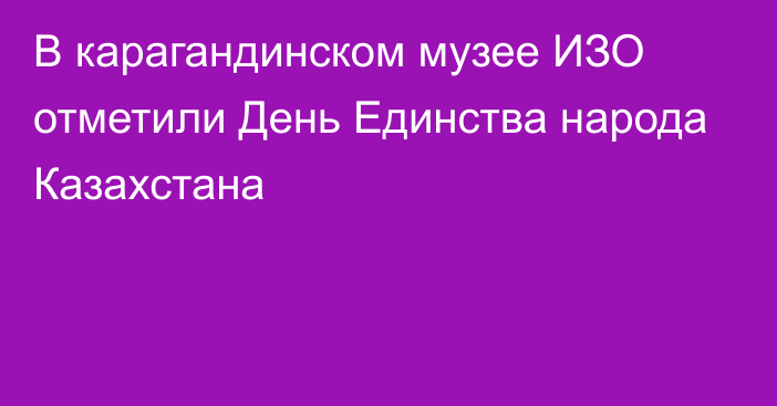 В карагандинском музее ИЗО отметили День Единства народа Казахстана