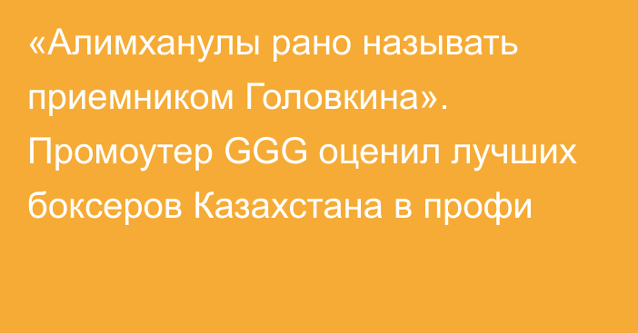 «Алимханулы рано называть приемником Головкина». Промоутер GGG оценил лучших боксеров Казахстана в профи