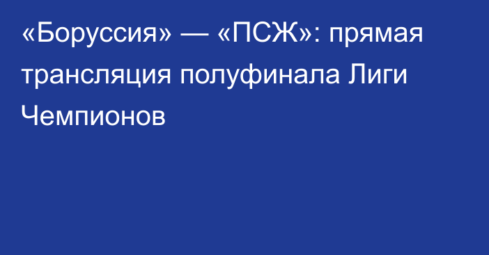 «Боруссия» — «ПСЖ»: прямая трансляция полуфинала Лиги Чемпионов