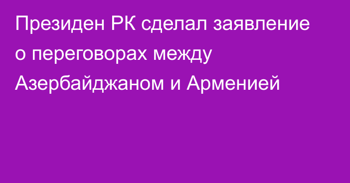 Президен  РК сделал заявление о переговорах между Азербайджаном и Арменией