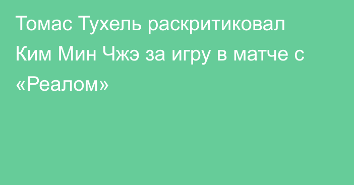 Томас Тухель раскритиковал Ким Мин Чжэ за игру в матче с «Реалом»