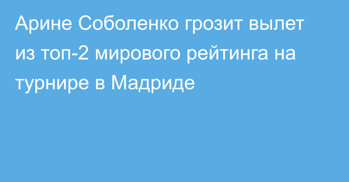 Арине Соболенко грозит вылет из топ-2 мирового рейтинга на турнире в Мадриде