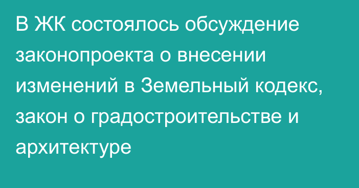 В ЖК состоялось обсуждение законопроекта о внесении изменений в Земельный кодекс, закон о градостроительстве и архитектуре