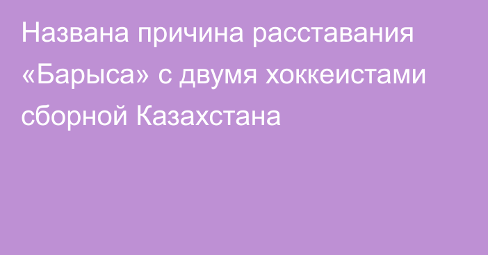 Названа причина расставания «Барыса» с двумя хоккеистами сборной Казахстана