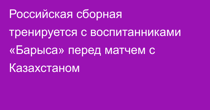 Российская сборная тренируется с воспитанниками «Барыса» перед матчем с Казахстаном