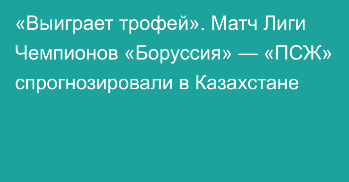 «Выиграет трофей». Матч Лиги Чемпионов «Боруссия» — «ПСЖ» спрогнозировали в Казахстане