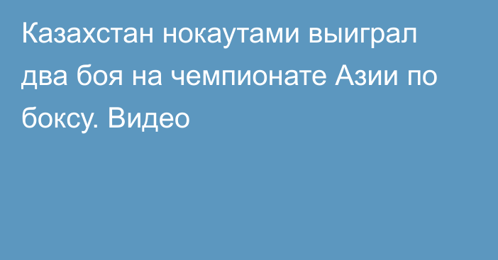 Казахстан нокаутами выиграл два боя на чемпионате Азии по боксу. Видео