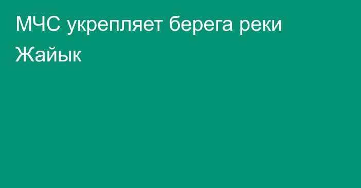 МЧС укрепляет берега реки Жайык