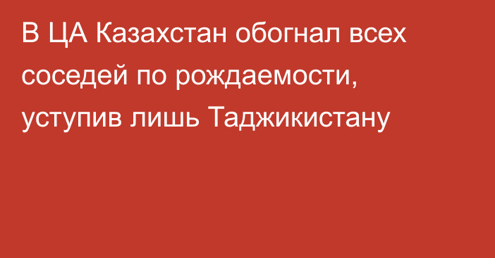 В ЦА Казахстан обогнал всех соседей по рождаемости, уступив лишь Таджикистану