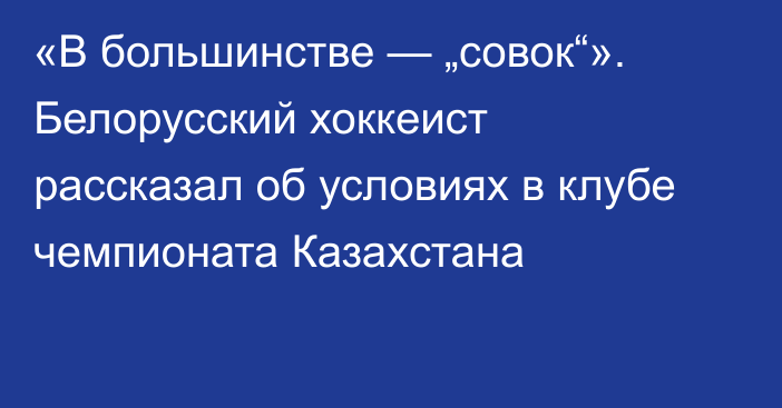 «В большинстве — „совок“». Белорусский хоккеист рассказал об условиях в клубе чемпионата Казахстана