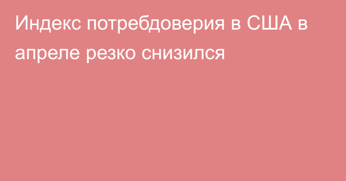 Индекс потребдоверия в США в апреле резко снизился