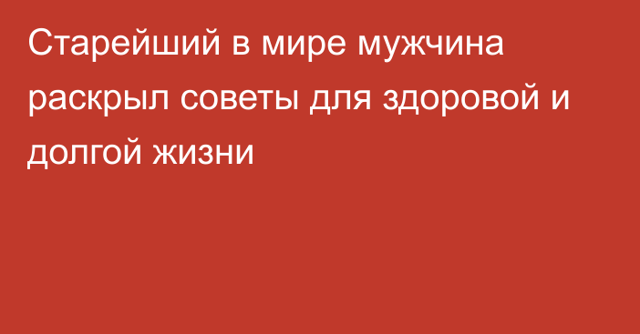 Старейший в мире мужчина раскрыл советы для здоровой и долгой жизни