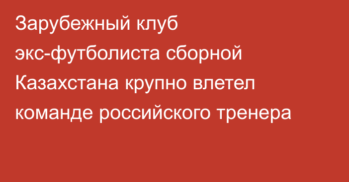 Зарубежный клуб экс-футболиста сборной Казахстана крупно влетел команде российского тренера