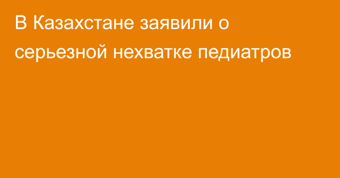 В Казахстане заявили о серьезной нехватке педиатров