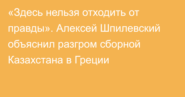 «Здесь нельзя отходить от правды». Алексей Шпилевский объяснил разгром сборной Казахстана в Греции