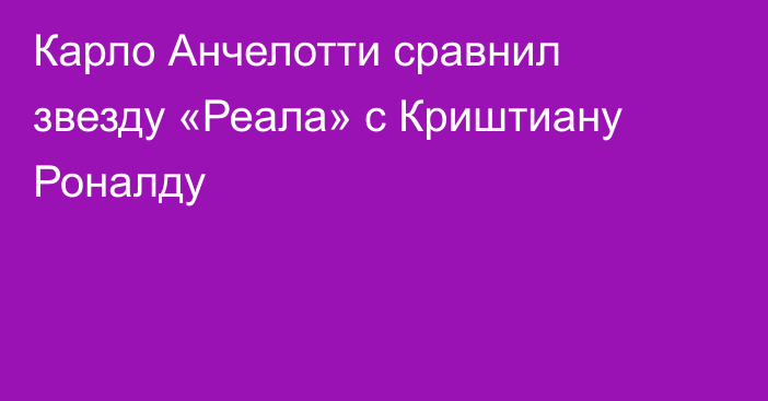 Карло Анчелотти сравнил звезду «Реала» с Криштиану Роналду