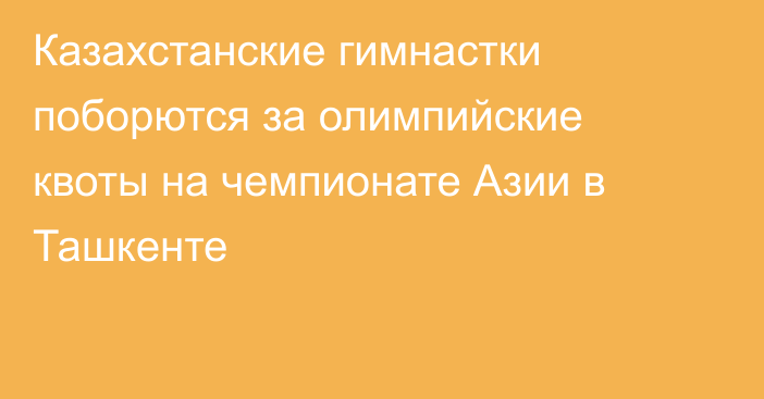 Казахстанские гимнастки поборются за олимпийские квоты на чемпионате Азии в Ташкенте