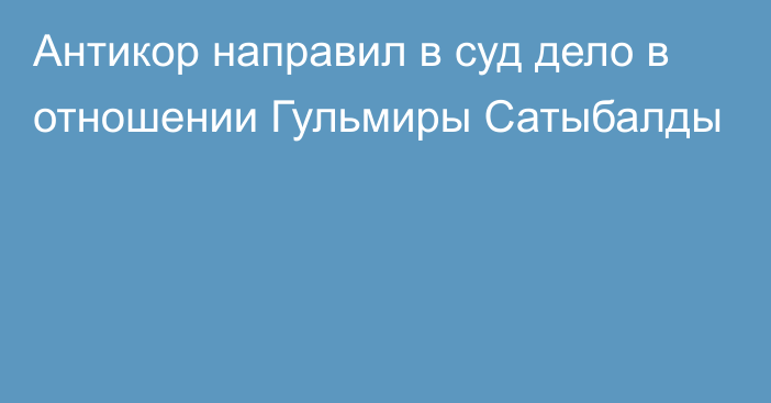 Антикор направил в суд дело в отношении Гульмиры Сатыбалды