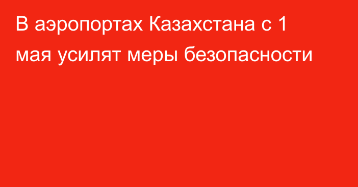 В аэропортах Казахстана с 1 мая усилят меры безопасности