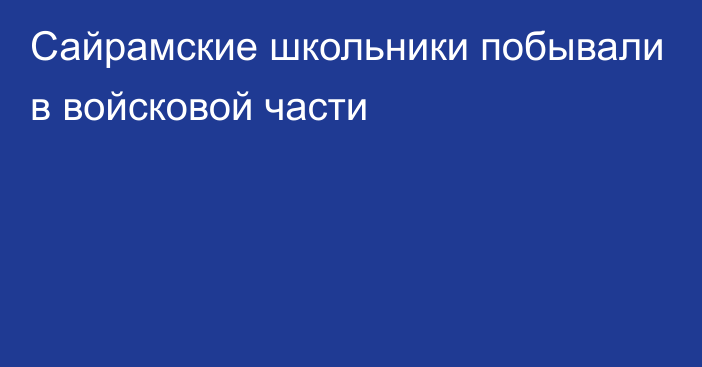 Сайрамские школьники побывали в войсковой части