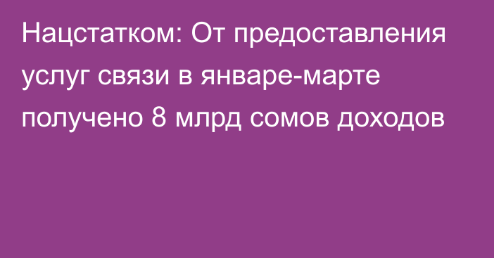 Нацстатком: От предоставления услуг связи в январе-марте получено 8 млрд сомов доходов