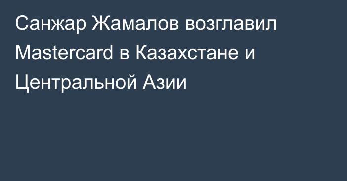 Санжар Жамалов возглавил Mastercard в Казахстане и Центральной Азии